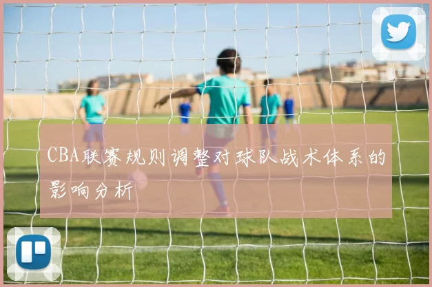 CBA联赛规则调整对球队战术体系的影响分析