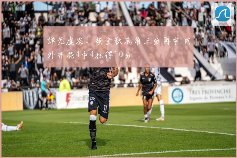 弹无虚发！胡金秋底角三分再中 内外开花4中4独得10分