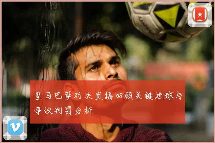皇马巴萨对决直播回顾关键进球与争议判罚分析