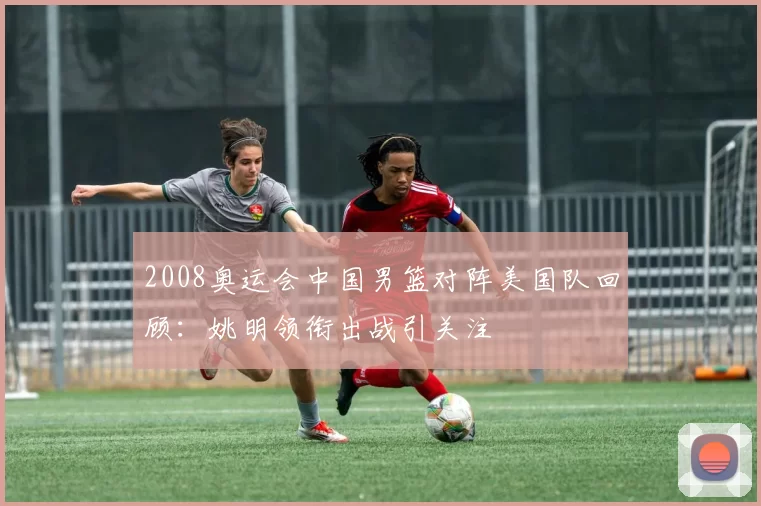 2008奥运会中国男篮对阵美国队回顾:姚明领衔出战引关注