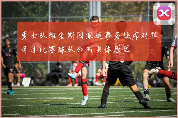 勇士队维金斯因家庭事务缺席对阵奇才比赛球队公布具体原因