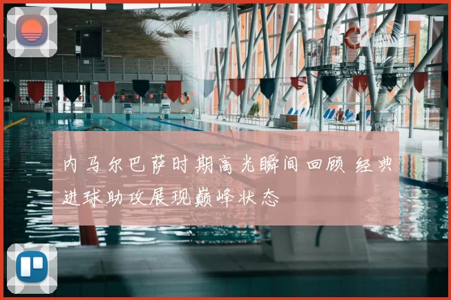 内马尔巴萨时期高光瞬间回顾 经典进球助攻展现巅峰状态