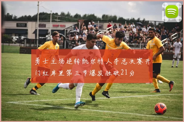 勇士主场逆转凯尔特人夺总决赛开门红库里第三节爆发独砍21分