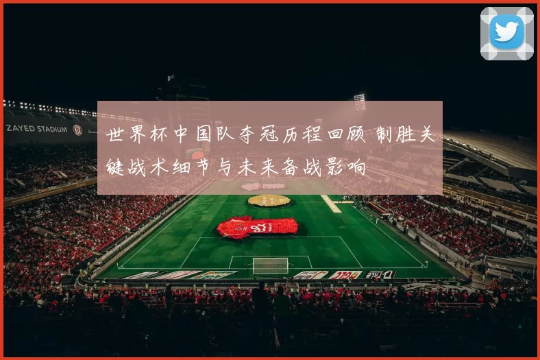 世界杯中国队夺冠历程回顾 制胜关键战术细节与未来备战影响