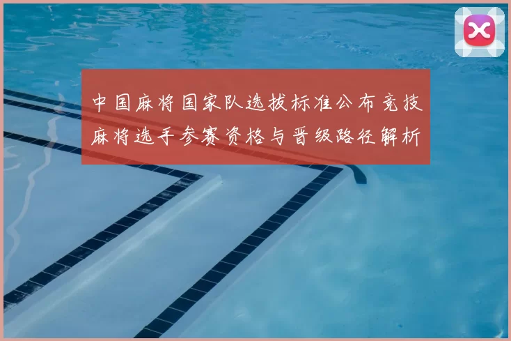 中国麻将国家队选拔标准公布竞技麻将选手参赛资格与晋级路径解析