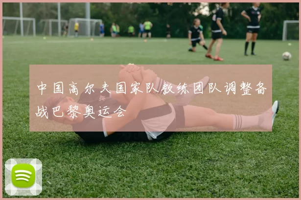 中国高尔夫国家队教练团队调整备战巴黎奥运会