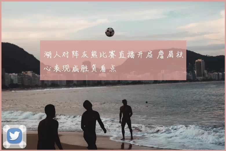 湖人对阵灰熊比赛直播开启 詹眉核心表现成胜负看点