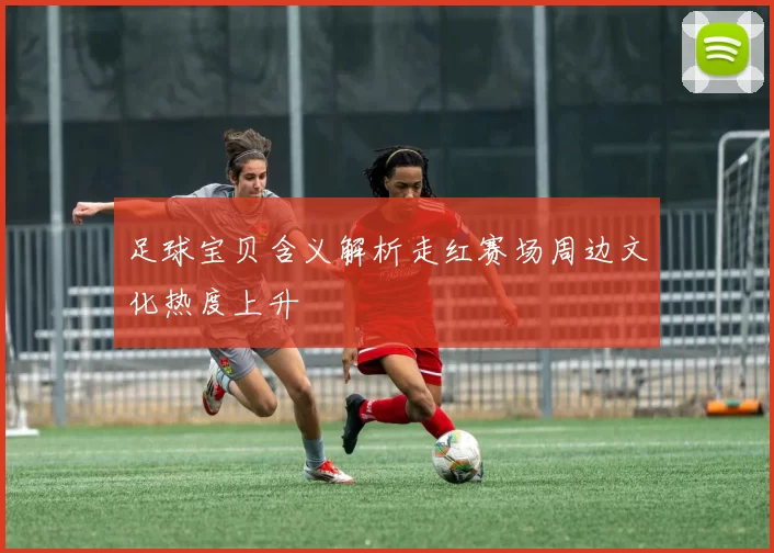 足球宝贝含义解析走红赛场周边文化热度上升
