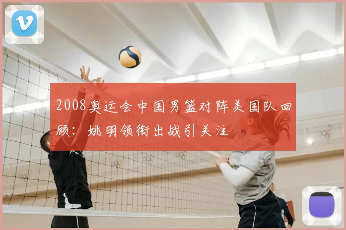 2008奥运会中国男篮对阵美国队回顾：姚明领衔出战引关注