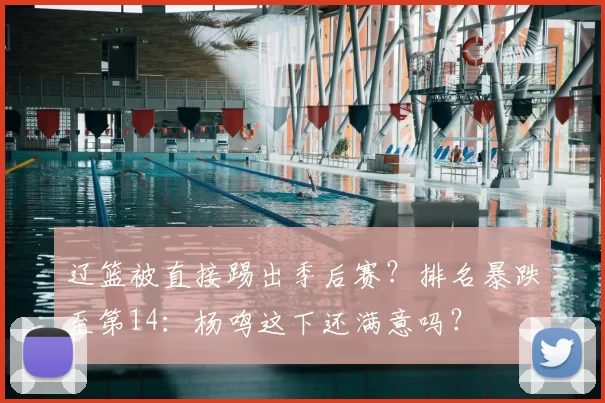 辽篮被直接踢出季后赛？排名暴跌至第14：杨鸣这下还满意吗？