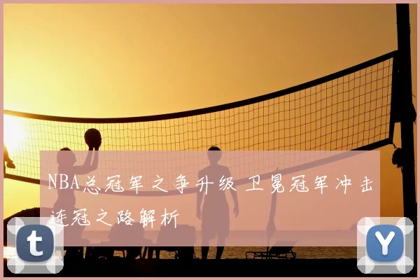 NBA总冠军之争升级 卫冕冠军冲击连冠之路解析