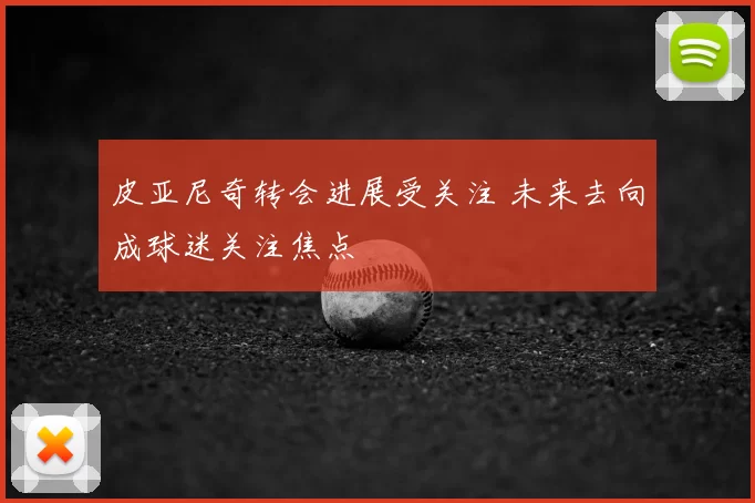 皮亚尼奇转会进展受关注 未来去向成球迷关注焦点