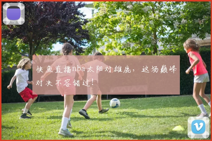 快鱼直播nba太阳对雄鹿，这场巅峰对决不容错过！