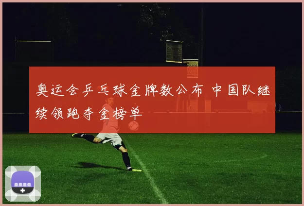 奥运会乒乓球金牌数公布 中国队继续领跑夺金榜单