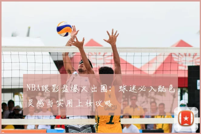 NBA眼影盘爆火出圈：球迷必入配色灵感与实用上妆攻略