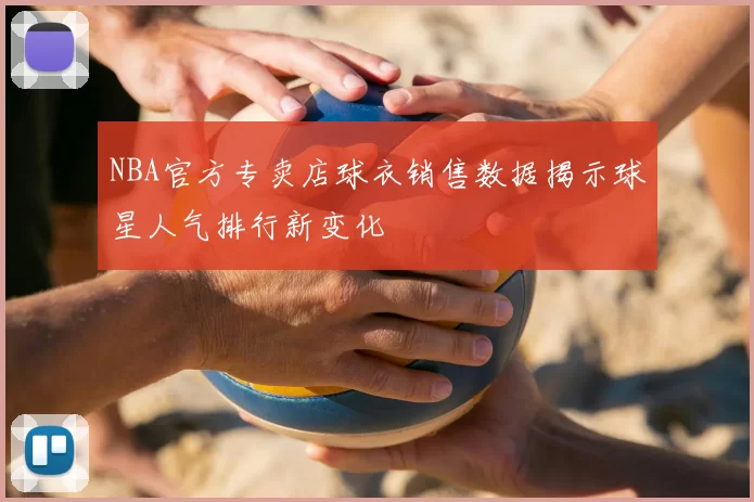 NBA官方专卖店球衣销售数据揭示球星人气排行新变化