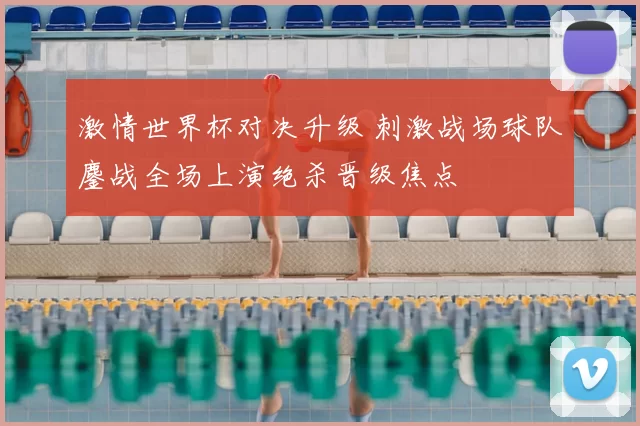 激情世界杯对决升级 刺激战场球队鏖战全场上演绝杀晋级焦点