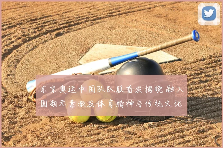 东京奥运中国队队服首发揭晓 融入国潮元素激发体育精神与传统文化对话