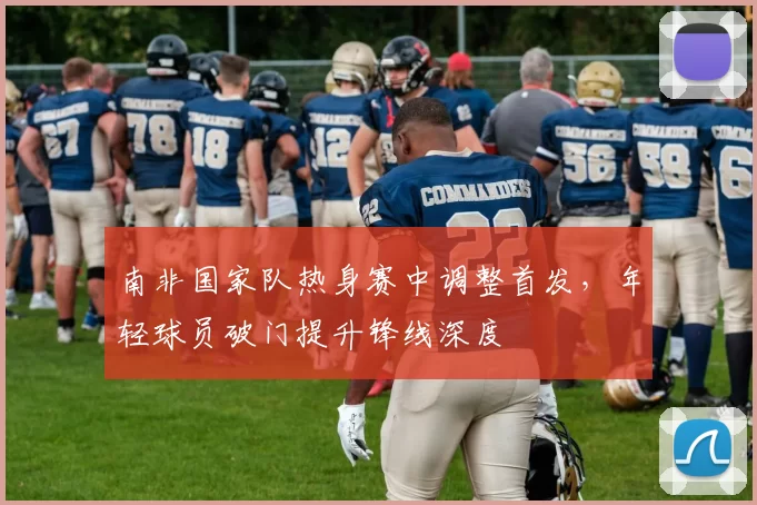 南非国家队热身赛中调整首发，年轻球员破门提升锋线深度