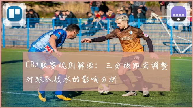 CBA联赛规则解读：三分线距离调整对球队战术的影响分析