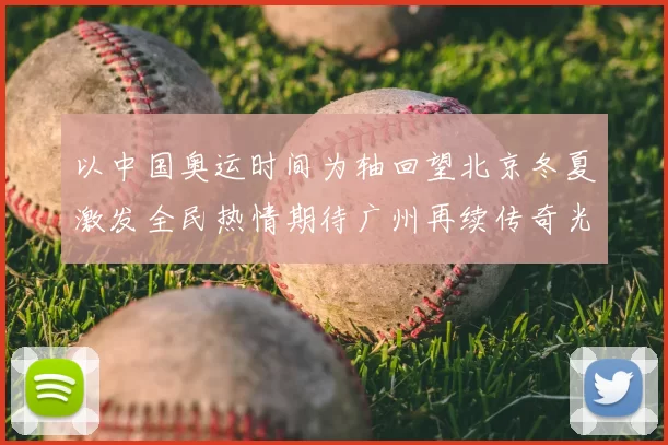 以中国奥运时间为轴回望北京冬夏激发全民热情期待广州再续传奇光