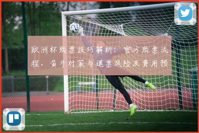 欧洲杯购票技巧解析:官方购票流程、黄牛对策与退票风险及费用预估