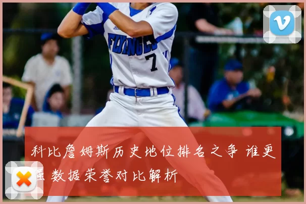 科比詹姆斯历史地位排名之争 谁更强 数据荣誉对比解析