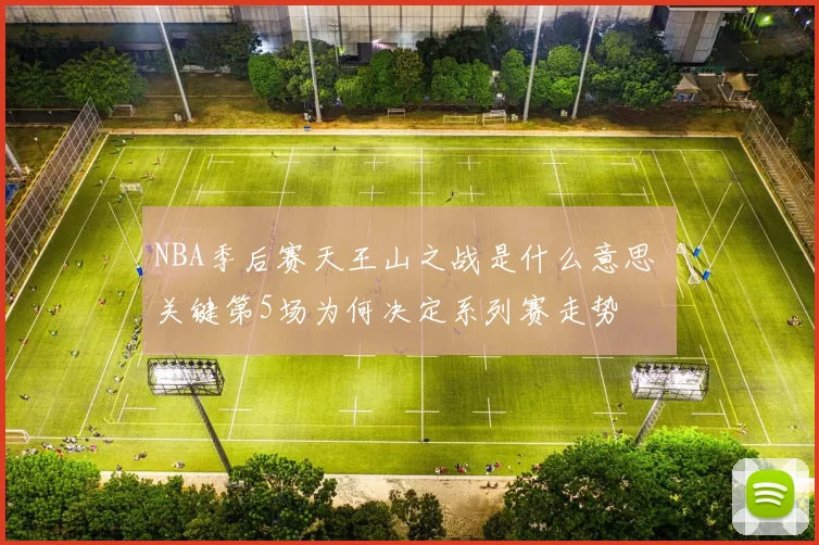 NBA季后赛天王山之战是什么意思 关键第5场为何决定系列赛走势