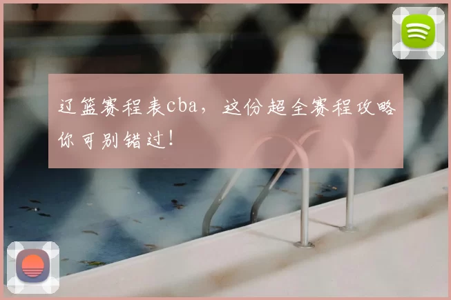 辽篮赛程表cba，这份超全赛程攻略你可别错过！