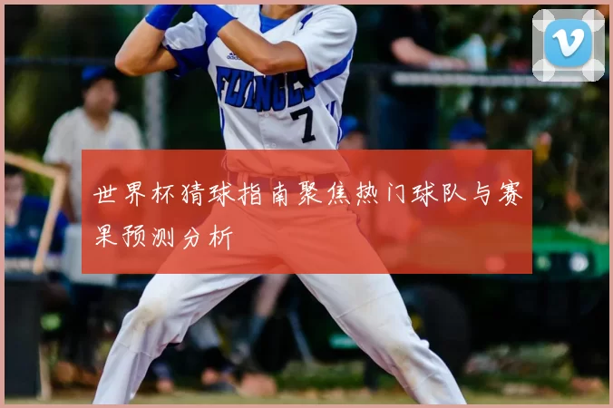 世界杯猜球指南聚焦热门球队与赛果预测分析