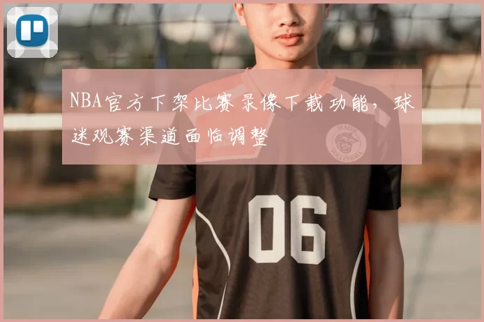 NBA官方下架比赛录像下载功能，球迷观赛渠道面临调整