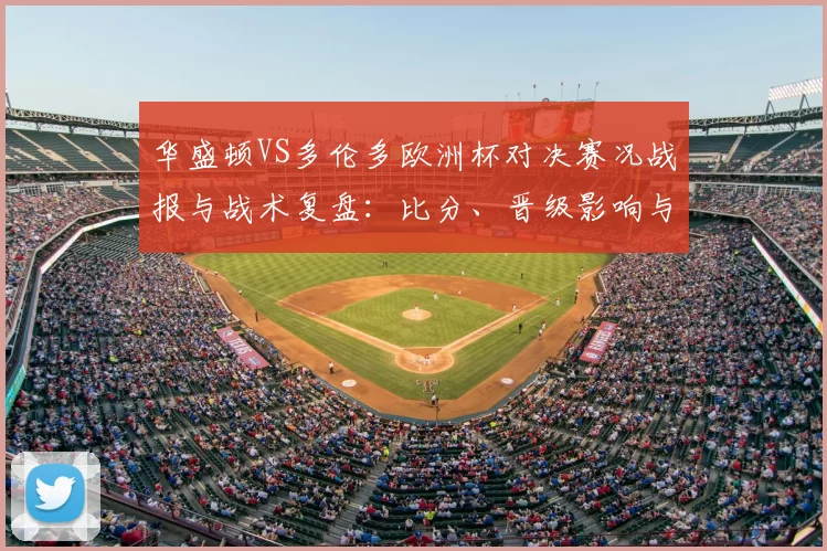 华盛顿VS多伦多欧洲杯对决赛况战报与战术复盘：比分、晋级影响与关键球员表现