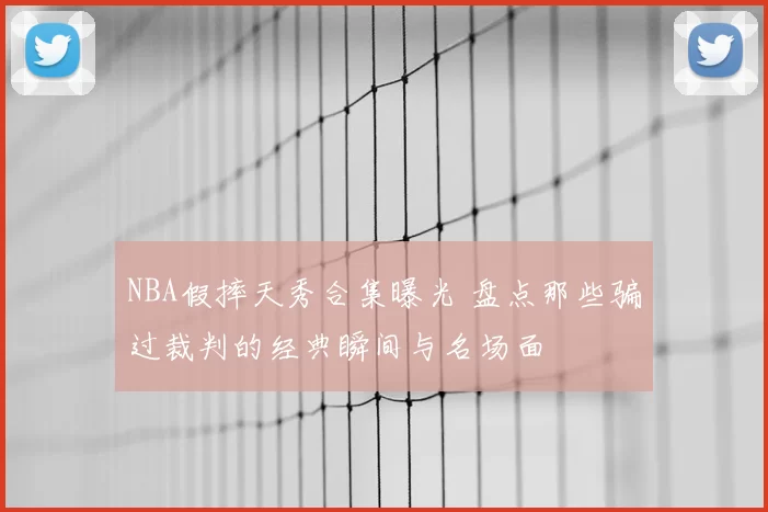 NBA假摔天秀合集曝光 盘点那些骗过裁判的经典瞬间与名场面
