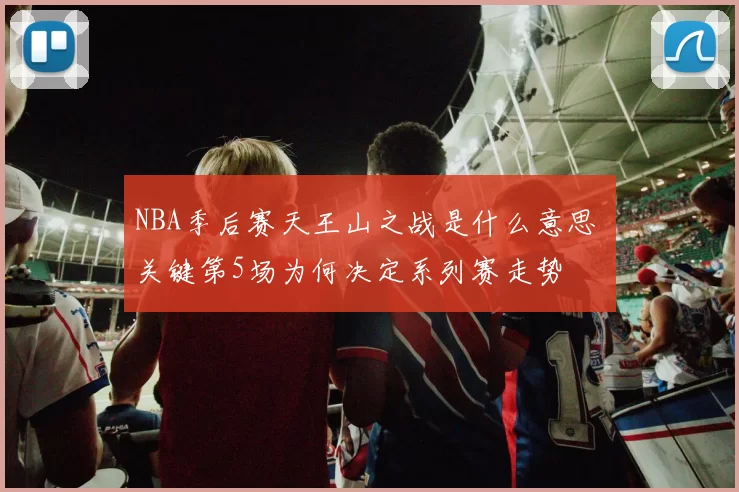 NBA季后赛天王山之战是什么意思 关键第5场为何决定系列赛走势