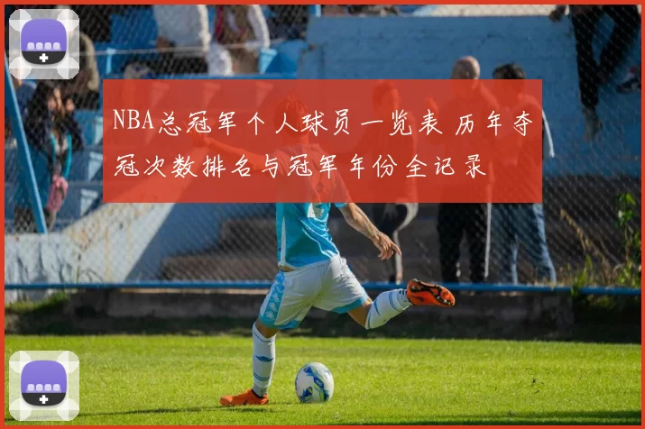 NBA总冠军个人球员一览表 历年夺冠次数排名与冠军年份全记录
