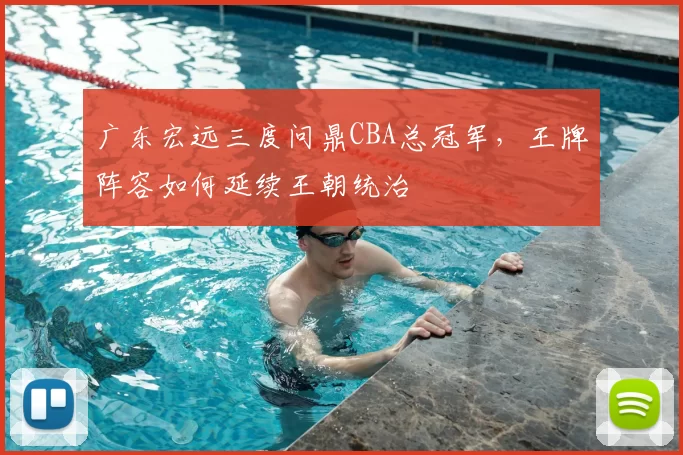 广东宏远三度问鼎CBA总冠军，王牌阵容如何延续王朝统治