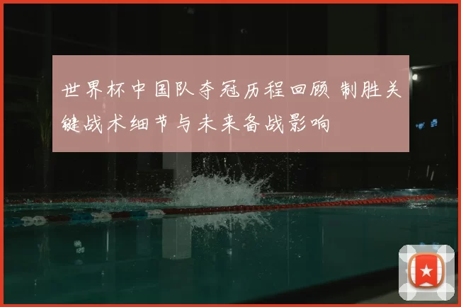 世界杯中国队夺冠历程回顾 制胜关键战术细节与未来备战影响