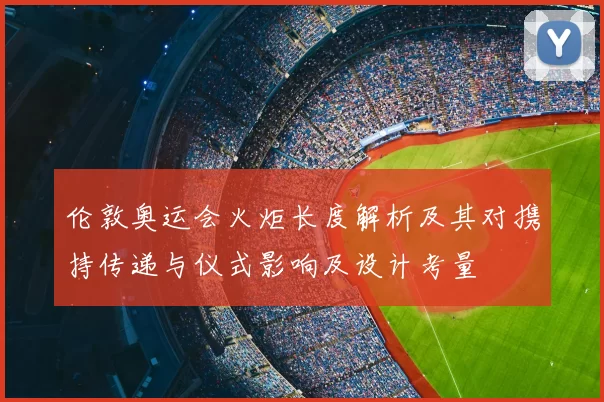 伦敦奥运会火炬长度解析及其对携持传递与仪式影响及设计考量