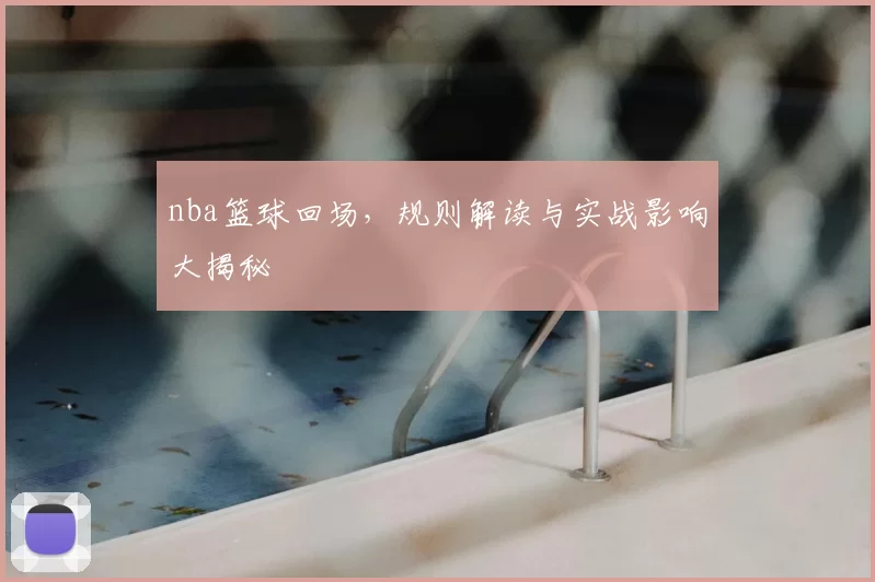 nba篮球回场，规则解读与实战影响大揭秘