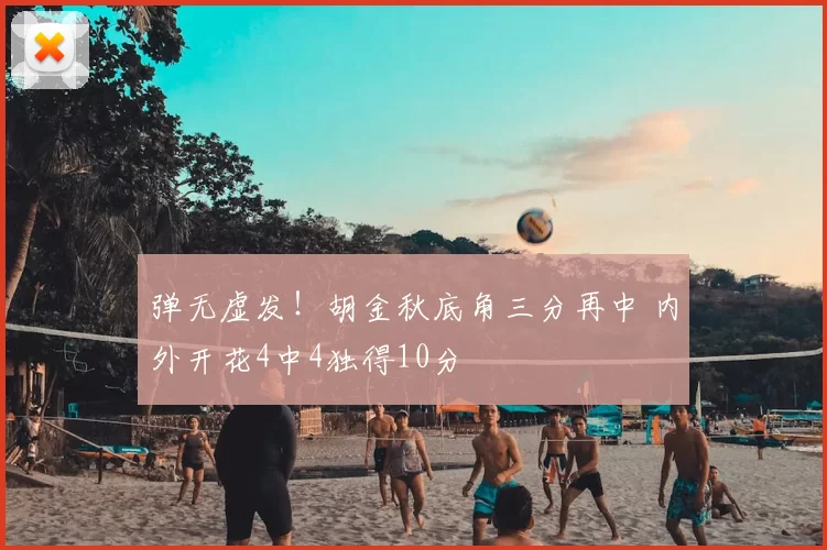 弹无虚发！胡金秋底角三分再中 内外开花4中4独得10分