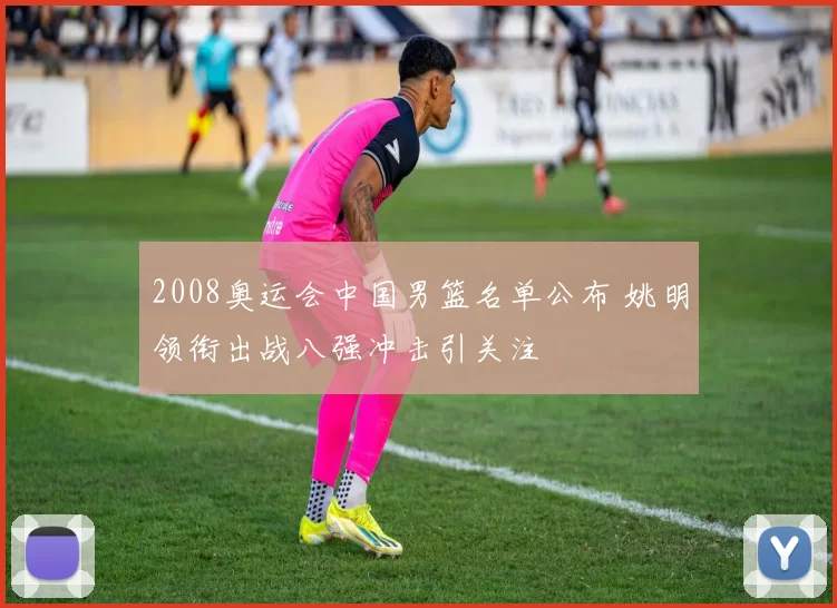 2008奥运会中国男篮名单公布 姚明领衔出战八强冲击引关注