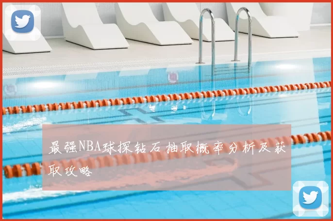 最强NBA球探钻石抽取概率分析及获取攻略