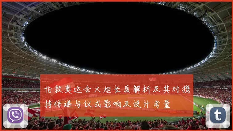 伦敦奥运会火炬长度解析及其对携持传递与仪式影响及设计考量