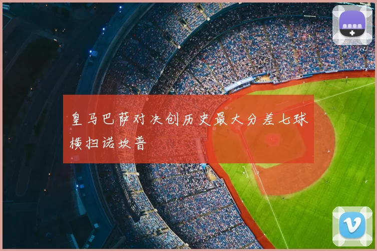 皇马巴萨对决创历史最大分差七球横扫诺坎普