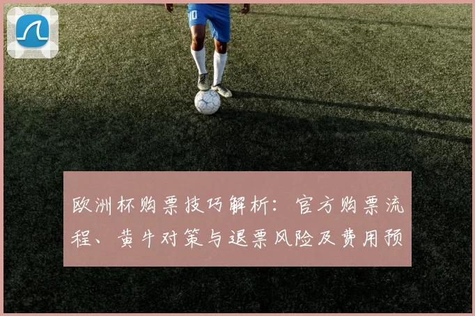 欧洲杯购票技巧解析:官方购票流程、黄牛对策与退票风险及费用预估