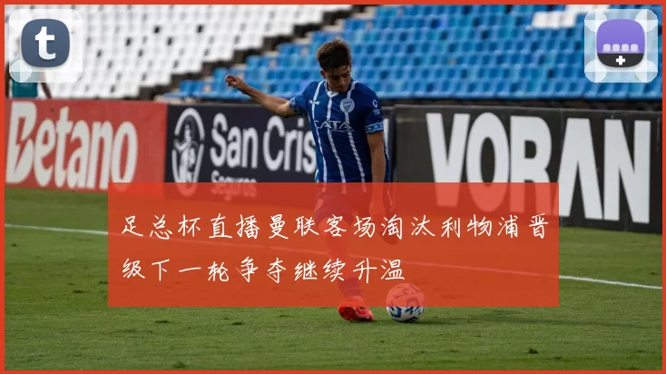 足总杯直播曼联客场淘汰利物浦晋级下一轮争夺继续升温