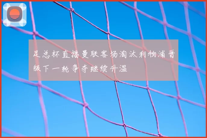 足总杯直播曼联客场淘汰利物浦晋级下一轮争夺继续升温