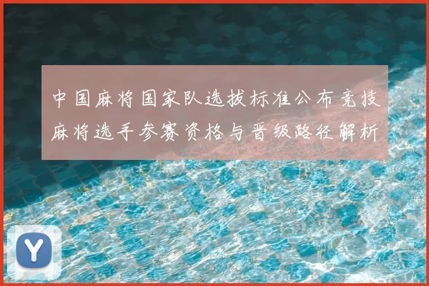中国麻将国家队选拔标准公布竞技麻将选手参赛资格与晋级路径解析
