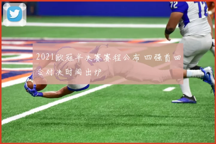 2021欧冠半决赛赛程公布 四强首回合对决时间出炉